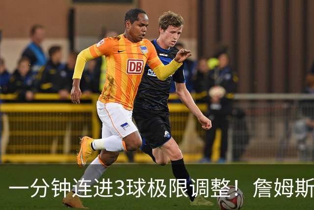 一分钟连进3球极限调整！詹姆斯前6投1中 罚球4中1+3失误！