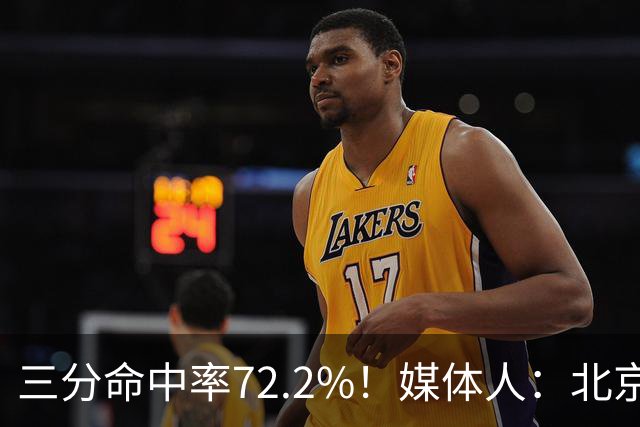 三分命中率72.2%！媒体人：北京这样的命中率 有无布朗都无人能挡