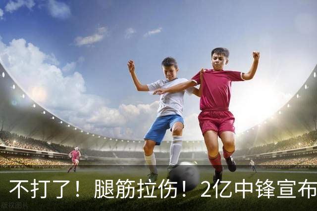 不打了！腿筋拉伤！2亿中锋宣布休战