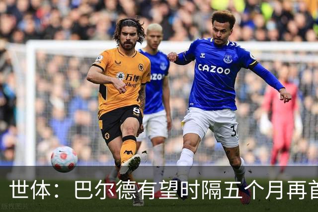 世体：巴尔德有望时隔五个月再首发，对阵阿拉维斯迎正名良机