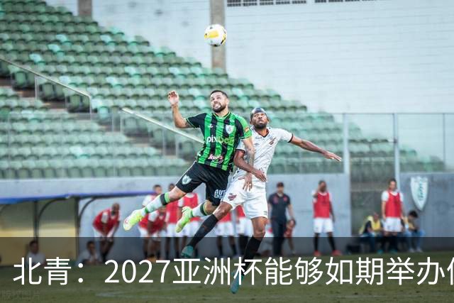 北青：2027亚洲杯能够如期举办仍存变数 下月将确定是否延期