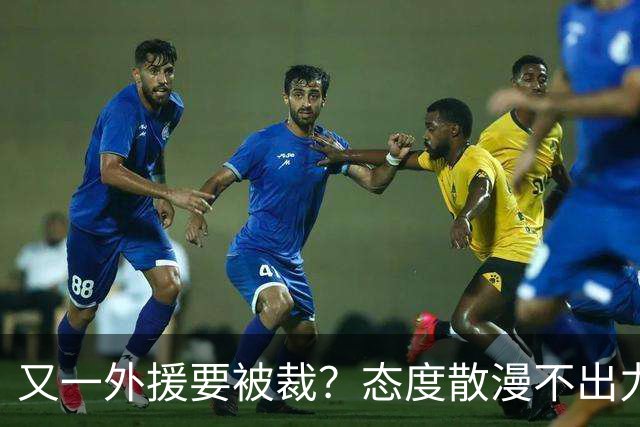 又一外援要被裁？态度散漫不出力，在老东家打了三年还这样