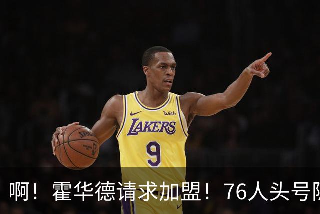 啊！霍华德请求加盟！76人头号隐患彻底暴露