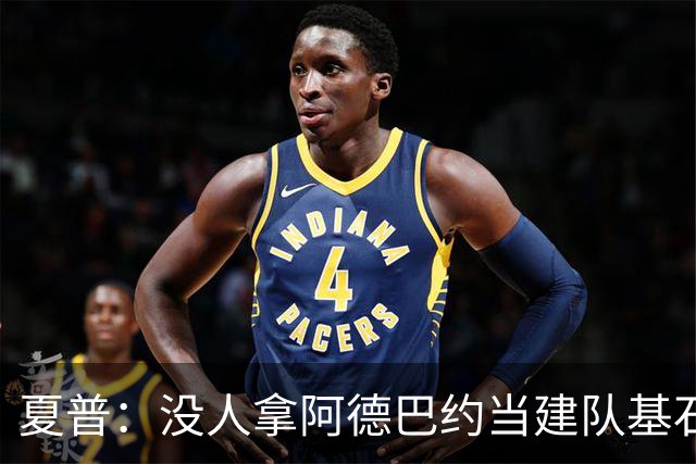 夏普：没人拿阿德巴约当建队基石，他只是出色辅助
