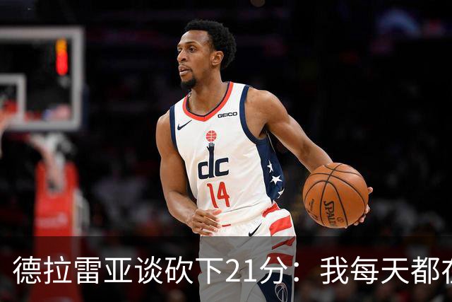 德拉雷亚谈砍下21分：我每天都在为这样的时刻打磨自己