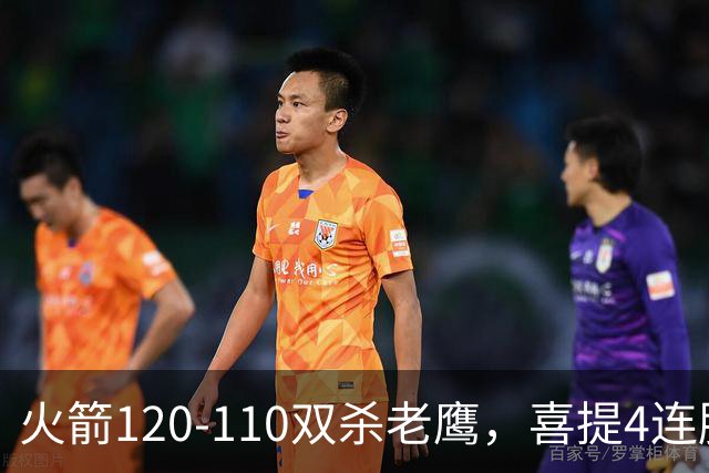 火箭120-110双杀老鹰，喜提4连胜！这一战不得不承认5个事实：申京完成进化了