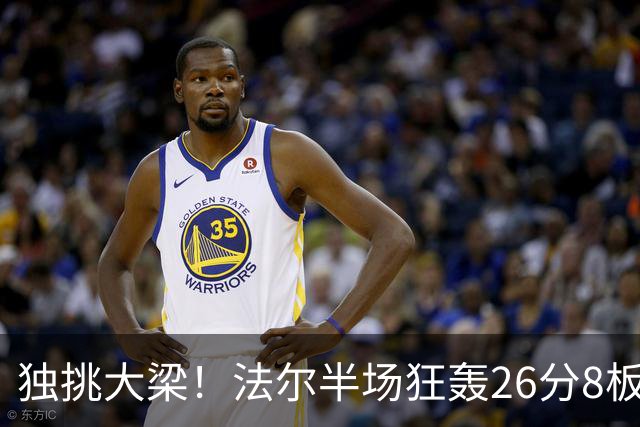 独挑大梁！法尔半场狂轰26分8板 同曦全队仅39分