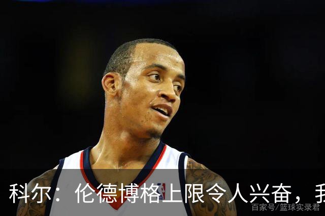 科尔：伦德博格上限令人兴奋，我仍能指出他10处犯错回合