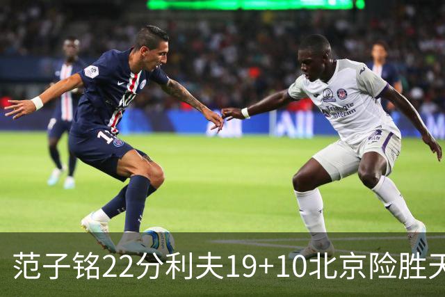 范子铭22分利夫19+10北京险胜天津 林庭谦15+8