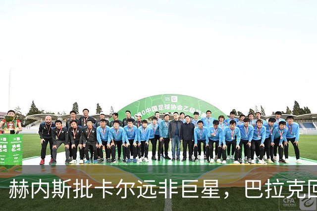 赫内斯批卡尔"远非巨星"，巴拉克回怼：你18岁在哪
