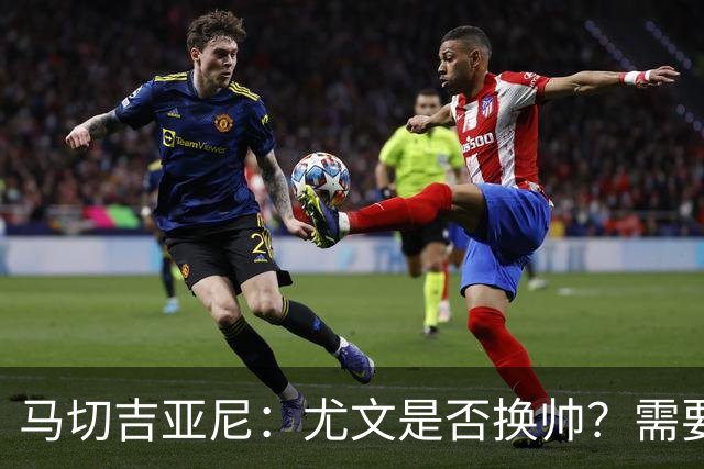 马切吉亚尼：尤文是否换帅？需要评估教练是否还能对球员产生影响