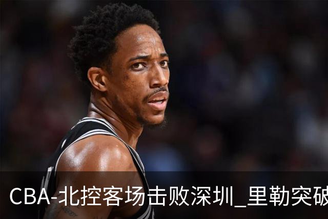 CBA-北控客场击败深圳 里勒突破上篮