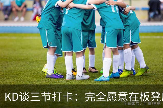 KD谈三节打卡：完全愿意在板凳席支持队友 教练组也想让我多休息